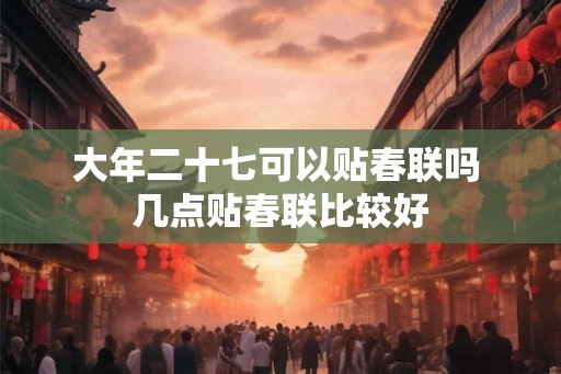 大年二十七可以贴春联吗 几点贴春联比较好 大年二十七可以贴春联吗 几点贴春联比较好
