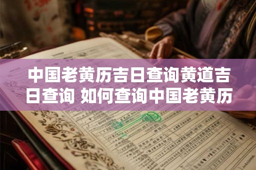 中国老黄历吉日查询黄道吉日查询 如何查询中国老黄历和黄道吉日