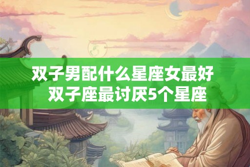 双子男配什么星座女最好  双子座最讨厌5个星座