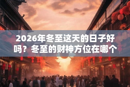 2026年冬至这天的日子好吗？冬至的财神方位在哪个方向？