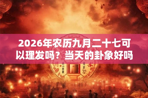 2026年农历九月二十七可以理发吗？当天的卦象好吗？