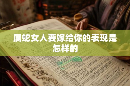 属蛇女人要嫁给你的表现是怎样的