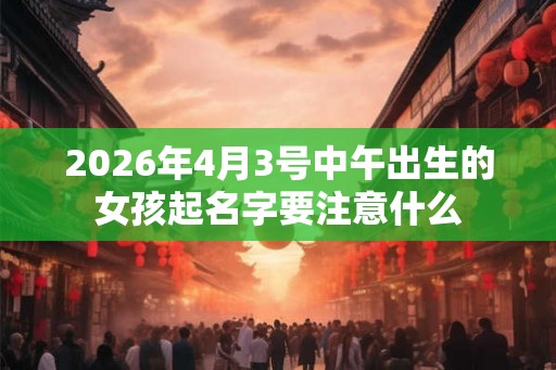 2026年4月3号中午出生的女孩起名字要注意什么