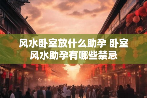 风水卧室放什么助孕 卧室风水助孕有哪些禁忌