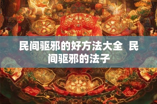 民间驱邪的好方法大全  民间驱邪的法子