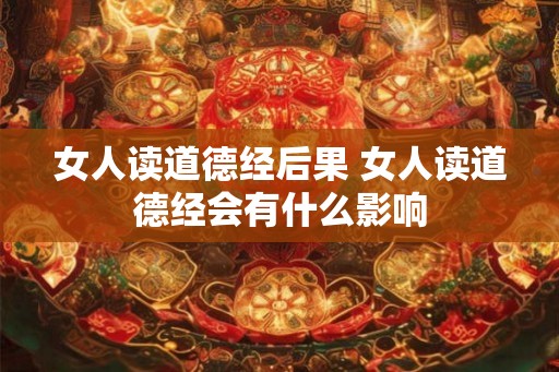 女人读道德经后果 女人读道德经会有什么影响