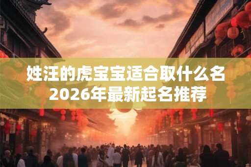 姓汪的虎宝宝适合取什么名 2026年最新起名推荐 姓汪的虎宝宝适合取什么名 2026年最新起名推荐