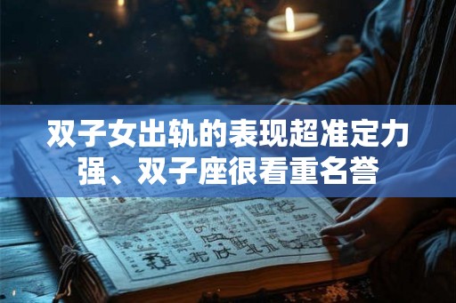 双子女出轨的表现超准定力强、双子座很看重名誉