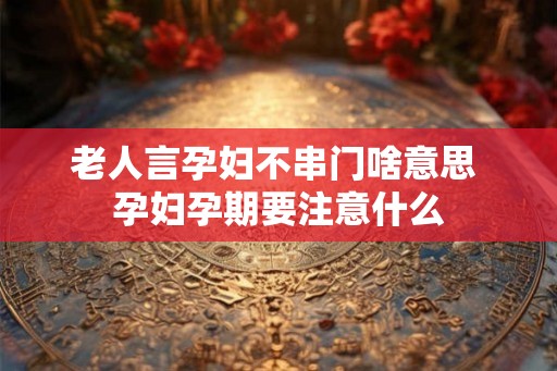 老人言孕妇不串门啥意思 孕妇孕期要注意什么