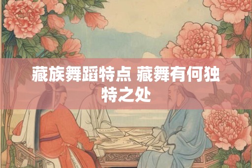 藏族舞蹈特点 藏舞有何独特之处