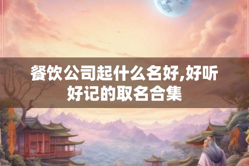 餐饮公司起什么名好,好听好记的取名合集