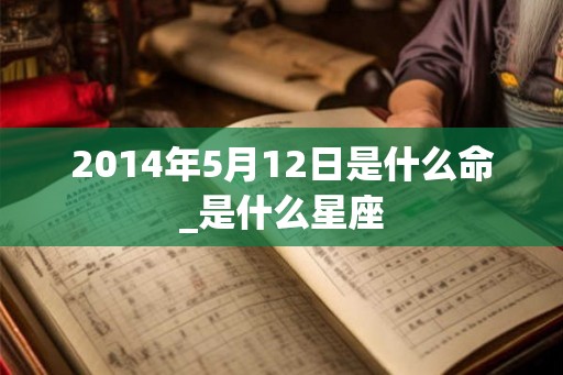 2014年5月12日是什么命_是什么星座