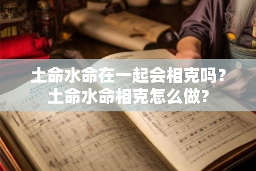土命水命在一起会相克吗?土命水命相克怎么做? 土命水命在一起会相克吗?土命水命相克怎么做?
