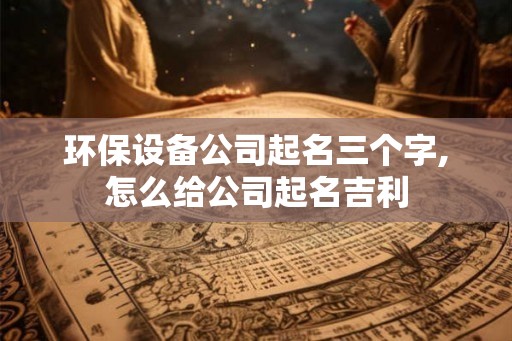 环保设备公司起名三个字,怎么给公司起名吉利