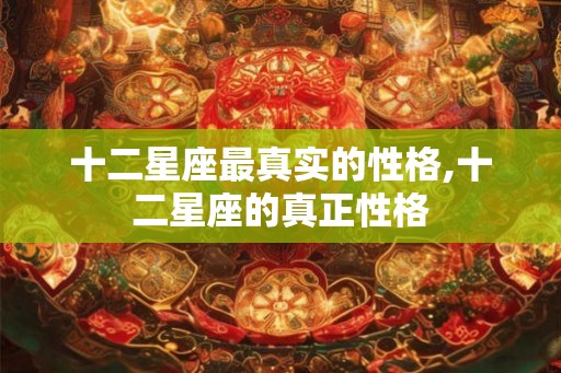 十二星座最真实的性格,十二星座的真正性格 十二星座最真实的性格,十二星座的真正性格