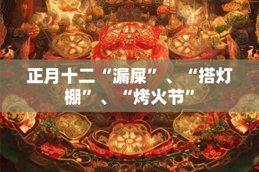 正月十二“漏屎”、“搭灯棚”、“烤火节”