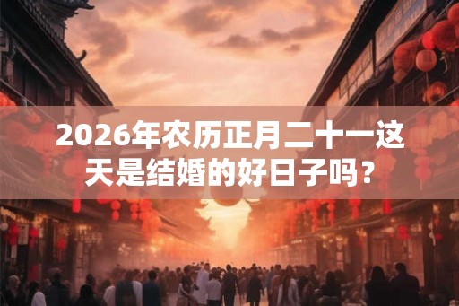 2026年农历正月二十一这天是结婚的好日子吗？