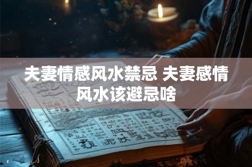 夫妻情感风水禁忌 夫妻感情风水该避忌啥 夫妻情感风水禁忌 夫妻感情风水该避忌啥