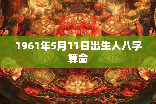 1961年5月11日出生人八字算命 1961年5月11日出生人八字算命