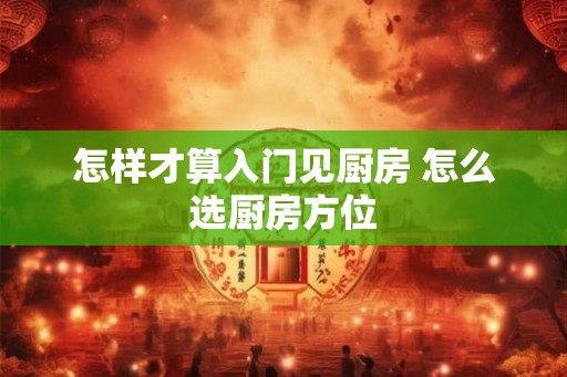 怎样才算入门见厨房 怎么选厨房方位