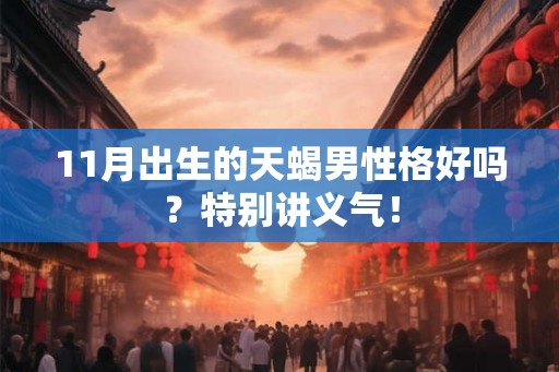 11月出生的天蝎男性格好吗？特别讲义气！