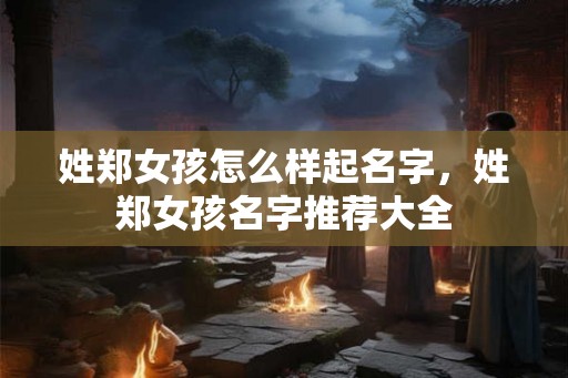 姓郑女孩怎么样起名字，姓郑女孩名字推荐大全