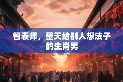 智囊师，整天给别人想法子的生肖男