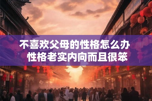 不喜欢父母的性格怎么办 性格老实内向而且很笨 不喜欢父母的性格怎么办 性格老实内向而且很笨