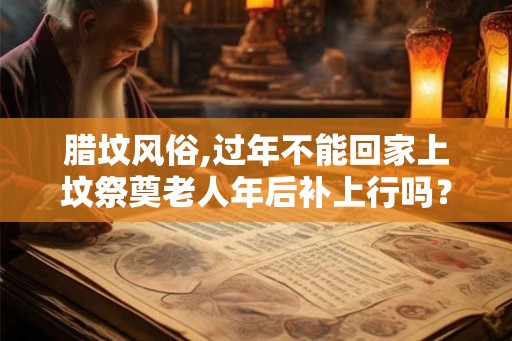 腊坟风俗,过年不能回家上坟祭奠老人年后补上行吗？