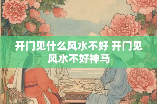 开门见什么风水不好 开门见风水不好神马