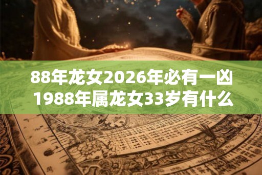 88年龙女2026年必有一凶 1988年属龙女33岁有什么劫难2026