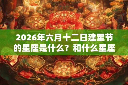 2026年六月十二日建军节的星座是什么？和什么星座好相处？