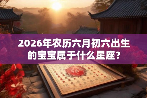 2026年农历六月初六出生的宝宝属于什么星座？