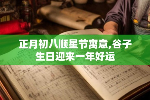正月初八顺星节寓意,谷子生日迎来一年好运