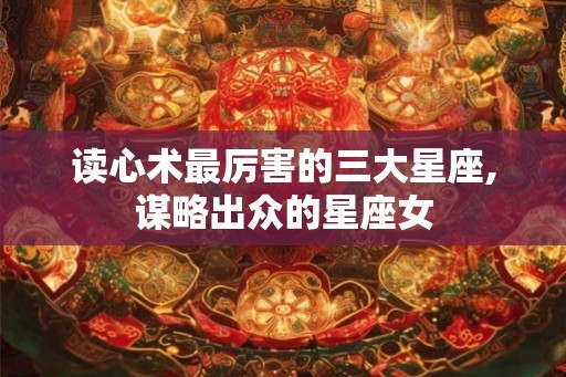 读心术最厉害的三大星座,谋略出众的星座女 读心术最厉害的三大星座,谋略出众的星座女
