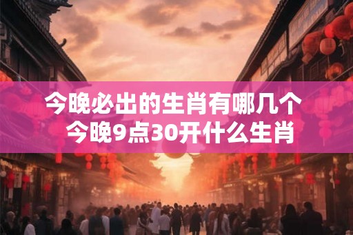 今晚必出的生肖有哪几个  今晚9点30开什么生肖