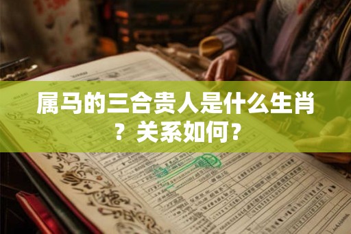 属马的三合贵人是什么生肖？关系如何？
