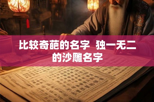 比较奇葩的名字 独一无二的沙雕名字 比较奇葩的名字 独一无二的沙雕名字