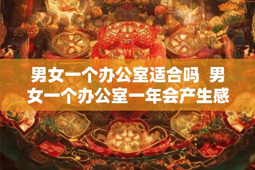男女一个办公室适合吗  男女一个办公室一年会产生感情吗