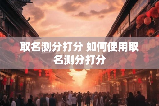 取名测分打分 如何使用取名测分打分