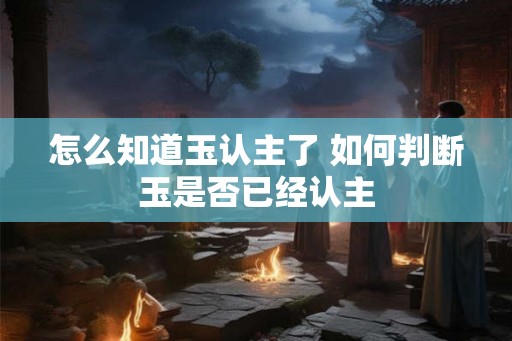 怎么知道玉认主了 如何判断玉是否已经认主