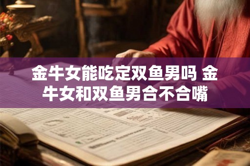 金牛女能吃定双鱼男吗 金牛女和双鱼男合不合嘴