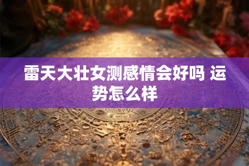 雷天大壮女测感情会好吗 运势怎么样