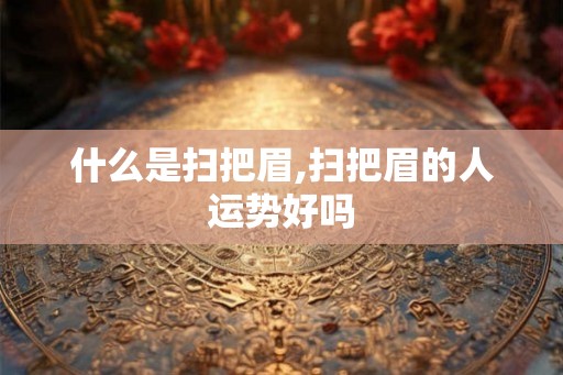 什么是扫把眉,扫把眉的人运势好吗 什么是扫把眉,扫把眉的人运势好吗