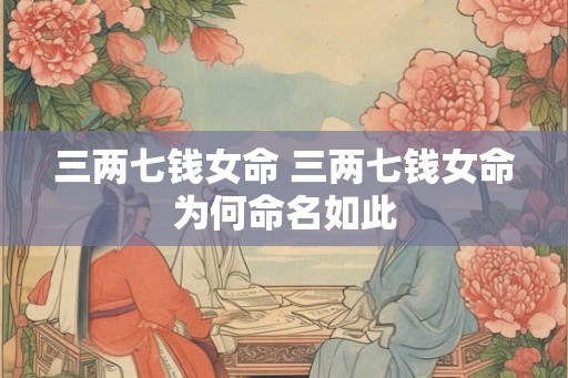 三两七钱女命 三两七钱女命为何命名如此