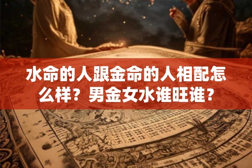 水命的人跟金命的人相配怎么样？男金女水谁旺谁？