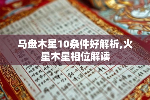 马盘木星10条件好解析,火星木星相位解读 马盘木星10条件好解析,火星木星相位解读