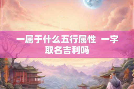 一属于什么五行属性 一字取名吉利吗 一属于什么五行属性 一字取名吉利吗
