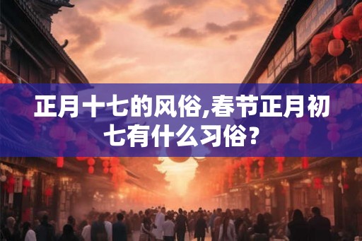 正月十七的风俗,春节正月初七有什么习俗？