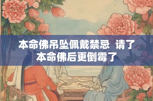 本命佛吊坠佩戴禁忌  请了本命佛后更倒霉了
